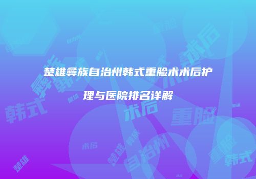 楚雄彝族自治州韩式重脸术术后护理与医院排名详解