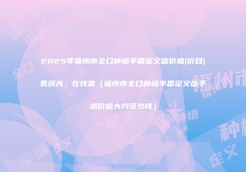 2025年福州市全口种植半固定义齿价格(价目)表曝光，在线查（福州市全口种植半固定义齿手术价格大约多少钱）