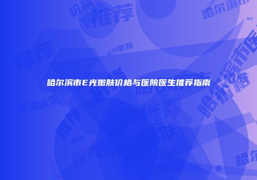 哈尔滨市E光嫩肤价格与医院医生推荐指南
