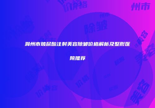 滁州市玻尿酸注射美容除皱价格解析及整形医院推荐