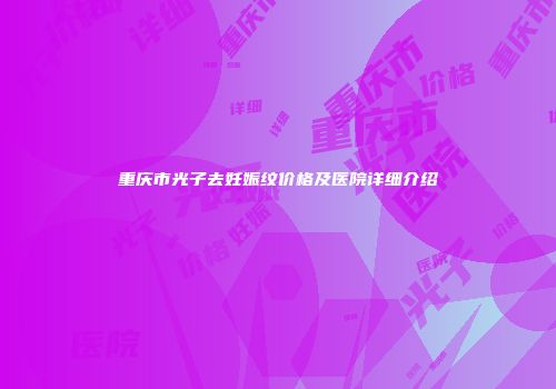 重庆市光子去妊娠纹价格及医院详细介绍