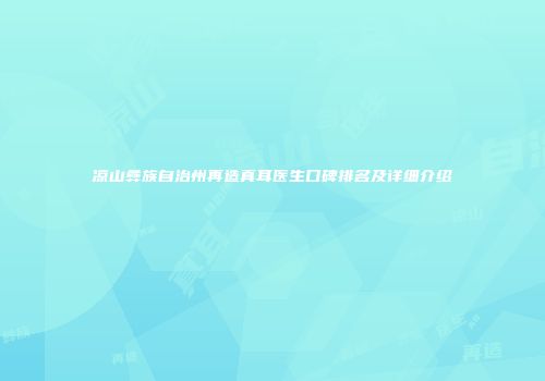 凉山彝族自治州再造真耳医生口碑排名及详细介绍