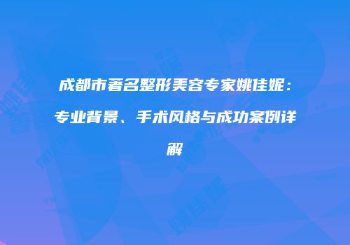 成都市著名整形美容专家姚佳妮：专业背景、手术风格与成功案例详解