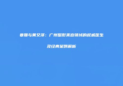 姜珊与黄艾泽：广州整形美容领域的权威医生及经典案例解析