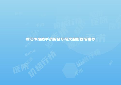丽江市抽脂手术价格行情及整形医院推荐