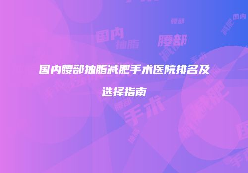 国内腰部抽脂减肥手术医院排名及选择指南