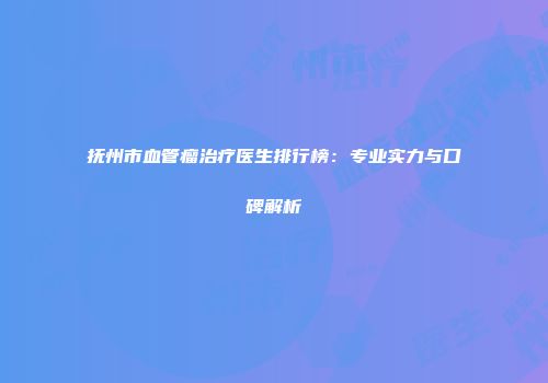 抚州市血管瘤治疗医生排行榜：专业实力与口碑解析