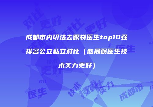 成都市内切法去眼袋医生top10强排名公立私立对比（赵晟弼医生技术实力更好）