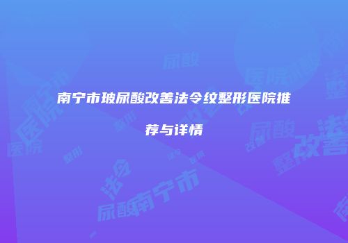 南宁市玻尿酸改善法令纹整形医院推荐与详情