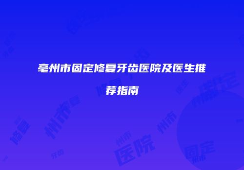 亳州市固定修复牙齿医院及医生推荐指南
