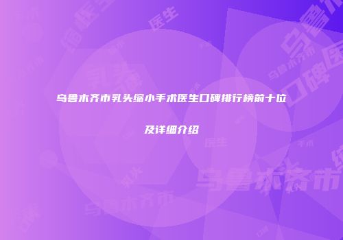 乌鲁木齐市乳头缩小手术医生口碑排行榜前十位及详细介绍