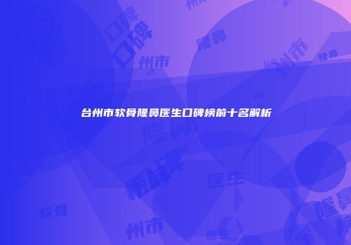台州市软骨隆鼻医生口碑榜前十名解析