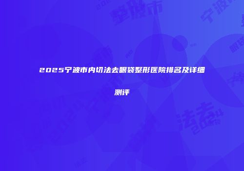2025宁波市内切法去眼袋整形医院排名及详细测评