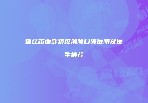 宿迁市面部皱纹消除口碑医院及医生推荐