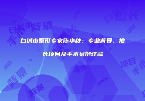 白城市整形专家陈小秋：专业背景、擅长项目及手术案例详解