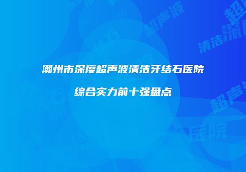 潮州市深度超声波清洁牙结石医院综合实力前十强盘点