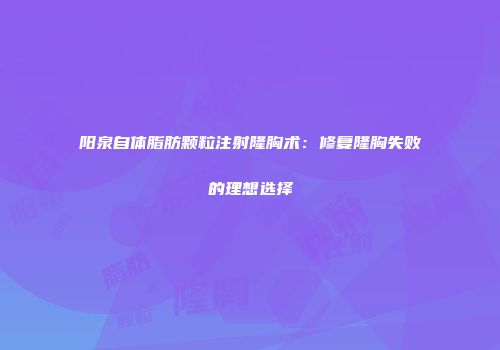 阳泉自体脂肪颗粒注射隆胸术：修复隆胸失败的理想选择