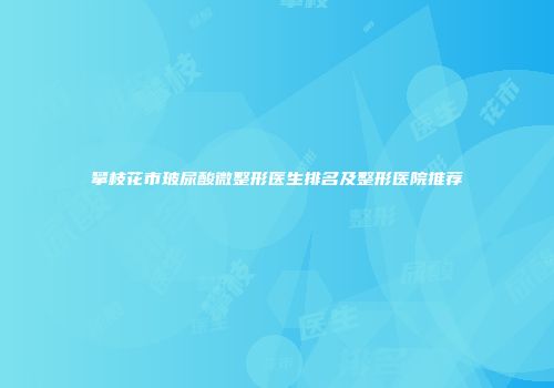 攀枝花市玻尿酸微整形医生排名及整形医院推荐