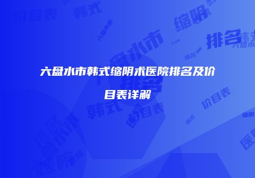 六盘水市韩式缩阴术医院排名及价目表详解