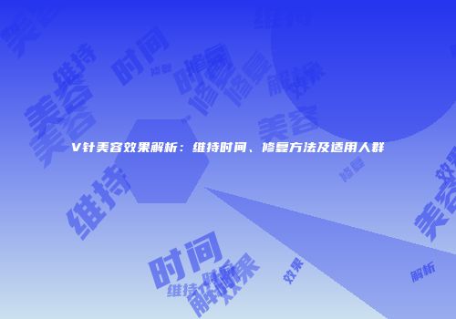 V针美容效果解析：维持时间、修复方法及适用人群