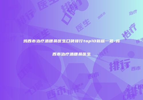 鸡西市治疗酒糟鼻医生口碑排行top10新版一览-鸡西市治疗酒糟鼻医生
