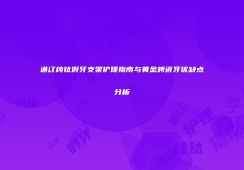 通辽纯钛假牙支架护理指南与黄金烤瓷牙优缺点分析