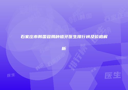 石家庄市韩国登腾种植牙医生排行榜及价格解析