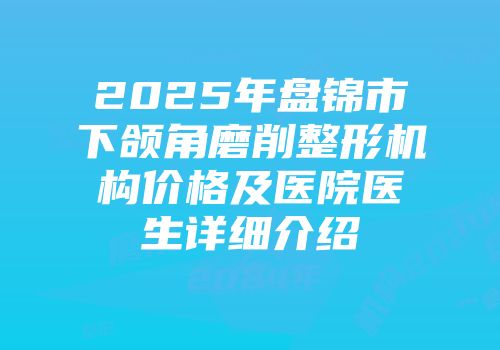 2025年盘锦市下颌角磨削整形机构价格及医院医生详细介绍