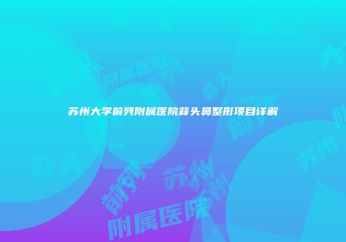 苏州大学前列附属医院蒜头鼻整形项目详解