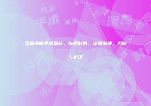 隆鼻重做手术解析：恢复时间、注意事项、风险与护理