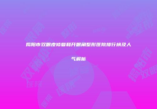 揭阳市双眼皮修复和开眼角整形医院排行榜及人气解析