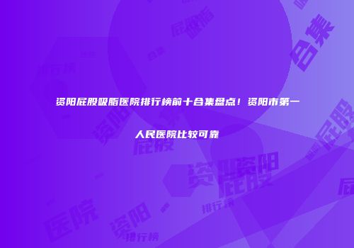 资阳屁股吸脂医院排行榜前十合集盘点！资阳市第一人民医院比较可靠