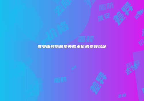 淮安面颊脂肪垫去除术价格差异揭秘