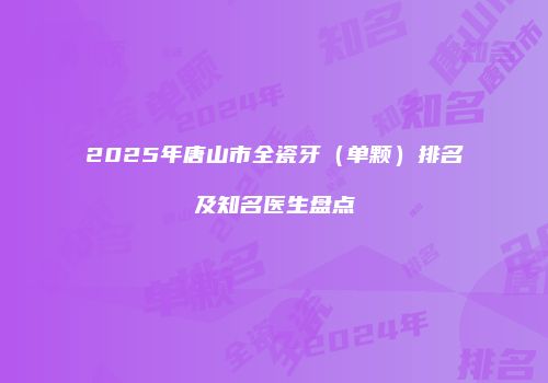 2025年唐山市全瓷牙（单颗）排名及知名医生盘点