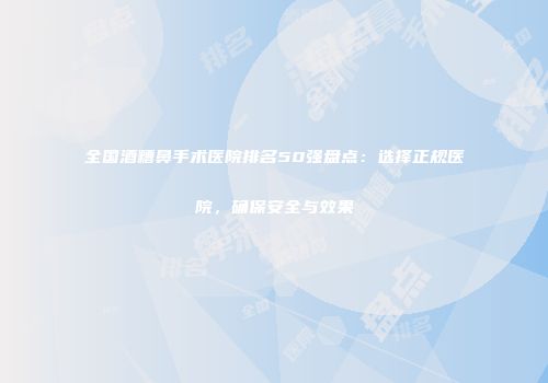 全国酒糟鼻手术医院排名50强盘点：选择正规医院，确保安全与效果
