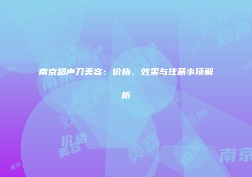 南京超声刀美容：价格、效果与注意事项解析