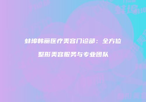 蚌埠韩丽医疗美容门诊部：全方位整形美容服务与专业团队