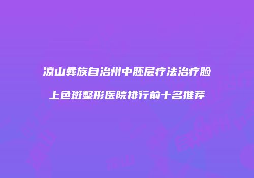 凉山彝族自治州中胚层疗法治疗脸上色斑整形医院排行前十名推荐