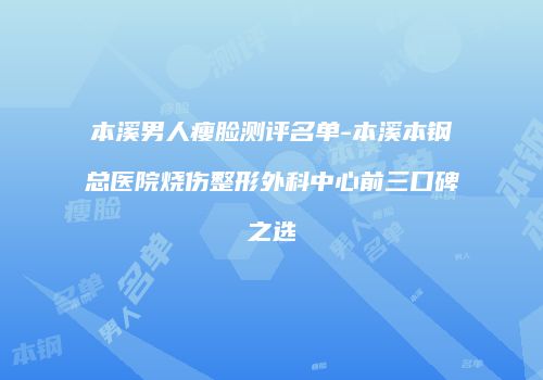 本溪男人瘦脸测评名单-本溪本钢总医院烧伤整形外科中心前三口碑之选