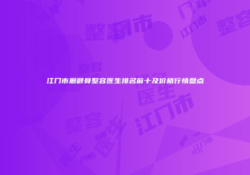 江门市磨颧骨整容医生排名前十及价格行情盘点