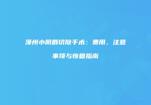 漳州小阴唇切除手术：费用、注意事项与恢复指南