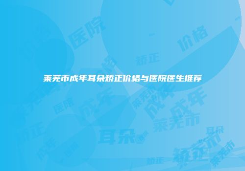 莱芜市成年耳朵矫正价格与医院医生推荐