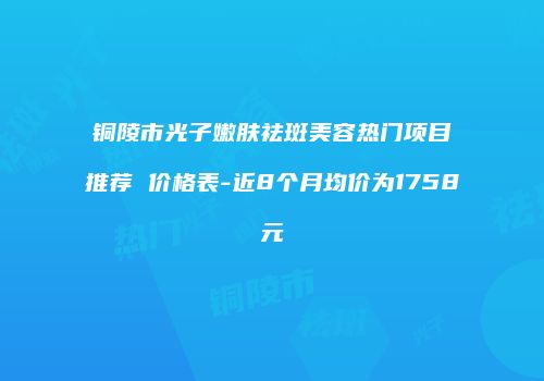 铜陵市光子嫩肤祛斑美容热门项目推荐 价格表-近8个月均价为1758元