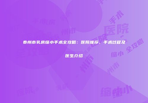 泰州市乳房缩小手术全攻略：医院推荐、手术过程及医生介绍
