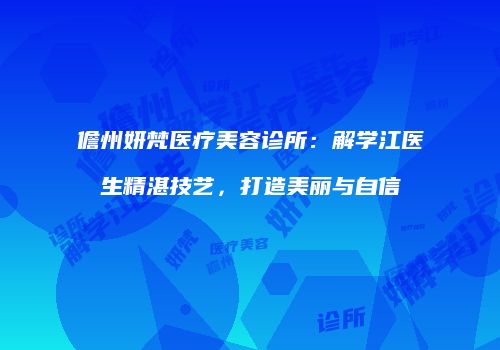 儋州妍梵医疗美容诊所：解学江医生精湛技艺，打造美丽与自信