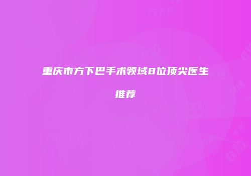 重庆市方下巴手术领域8位顶尖医生推荐