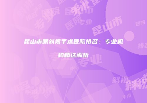 昆山市眼斜视手术医院排名：专业机构精选解析