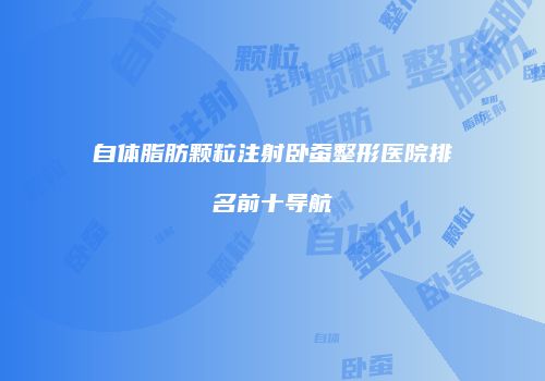 自体脂肪颗粒注射卧蚕整形医院排名前十导航