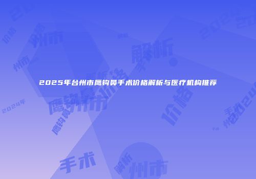 2025年台州市鹰钩鼻手术价格解析与医疗机构推荐