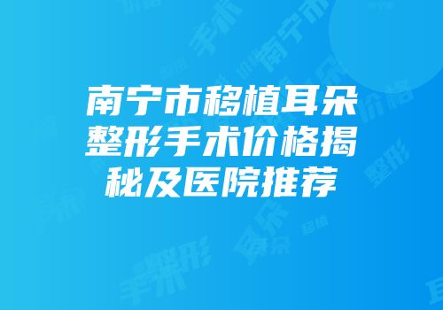 南宁市移植耳朵整形手术价格揭秘及医院推荐